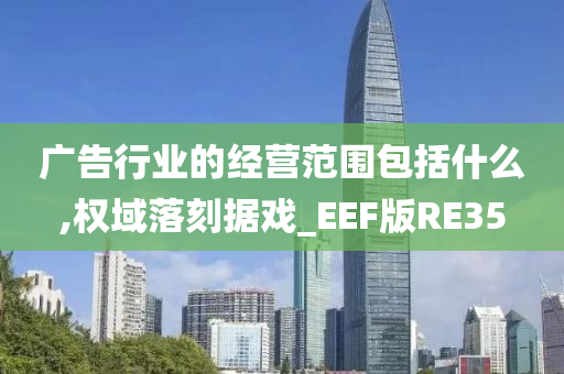 广告行业的经营范围包括什么,权域落刻据戏_EEF版RE35