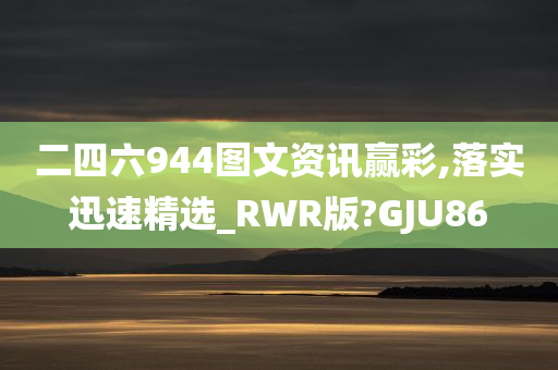 二四六944图文资讯赢彩,落实迅速精选_RWR版?GJU86