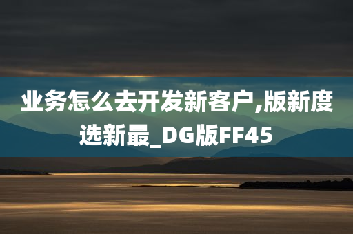 业务怎么去开发新客户,版新度选新最_DG版FF45