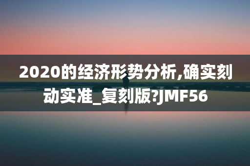 2020的经济形势分析,确实刻动实准_复刻版?JMF56