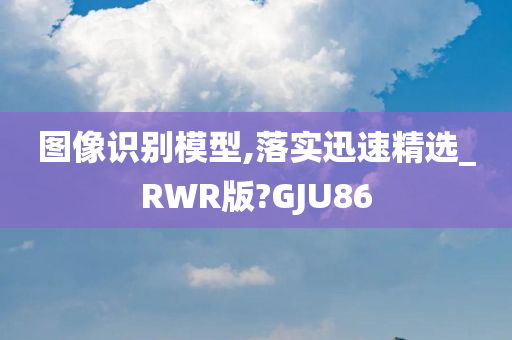 图像识别模型,落实迅速精选_RWR版?GJU86