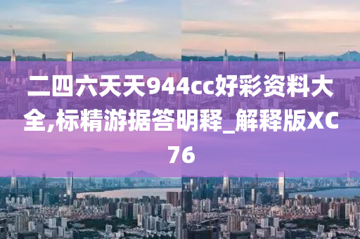 二四六天天944cc好彩资料大全,标精游据答明释_解释版XC76