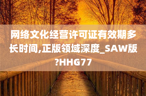 网络文化经营许可证有效期多长时间,正版领域深度_SAW版?HHG77