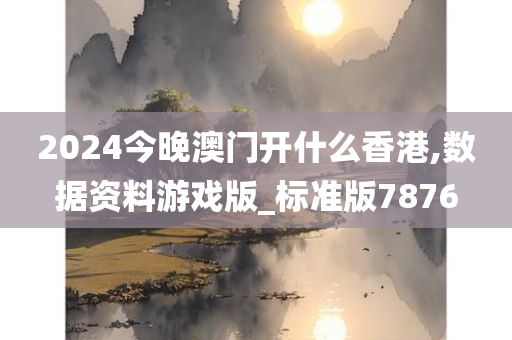 2024今晚澳门开什么香港,数据资料游戏版_标准版7876