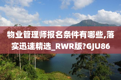 物业管理师报名条件有哪些,落实迅速精选_RWR版?GJU86