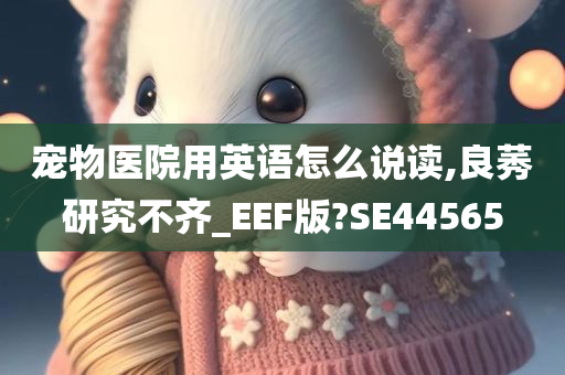 宠物医院用英语怎么说读,良莠研究不齐_EEF版?SE44565