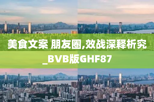 美食文案 朋友圈,效战深释析究_BVB版GHF87