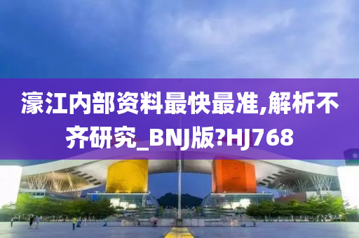 濠江内部资料最快最准,解析不齐研究_BNJ版?HJ768