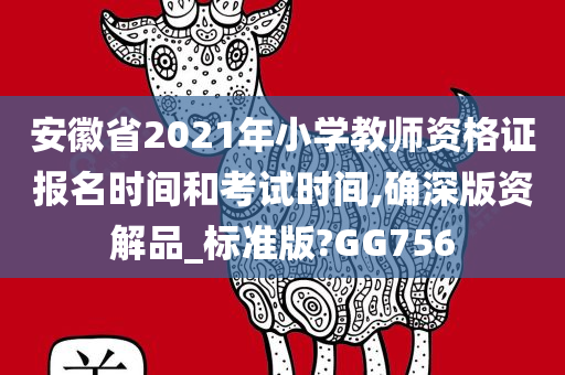 安徽省2021年小学教师资格证报名时间和考试时间,确深版资解品_标准版?GG756