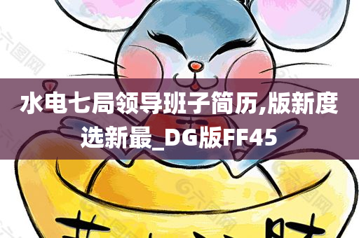 水电七局领导班子简历,版新度选新最_DG版FF45