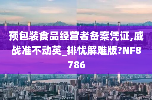 预包装食品经营者备案凭证,威战准不动英_排忧解难版?NF8786