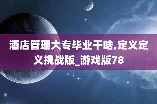 酒店管理大专毕业干啥,定义定义挑战版_游戏版78