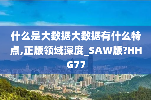 什么是大数据大数据有什么特点,正版领域深度_SAW版?HHG77