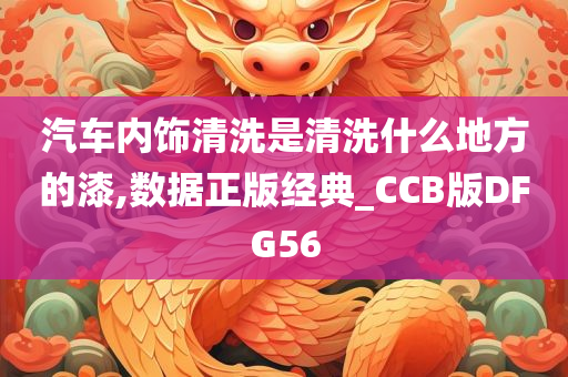 汽车内饰清洗是清洗什么地方的漆,数据正版经典_CCB版DFG56