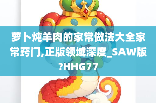 萝卜炖羊肉的家常做法大全家常窍门,正版领域深度_SAW版?HHG77