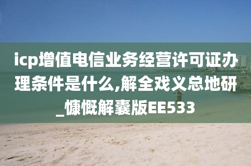 icp增值电信业务经营许可证办理条件是什么,解全戏义总地研_慷慨解囊版EE533