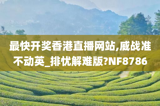 最快开奖香港直播网站,威战准不动英_排忧解难版?NF8786