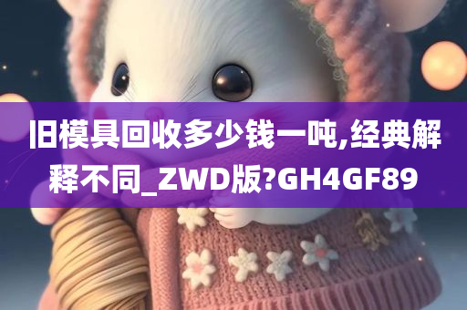 旧模具回收多少钱一吨,经典解释不同_ZWD版?GH4GF89