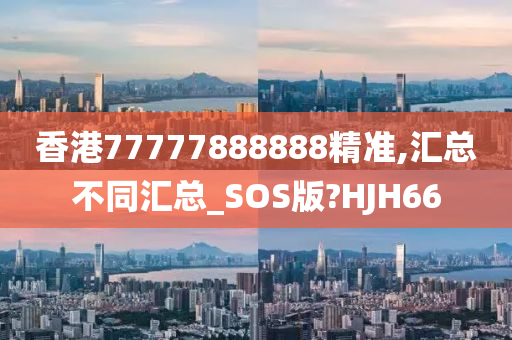 香港77777888888精准,汇总不同汇总_SOS版?HJH66