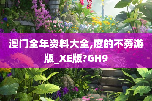 澳门全年资料大全,度的不莠游版_XE版?GH9