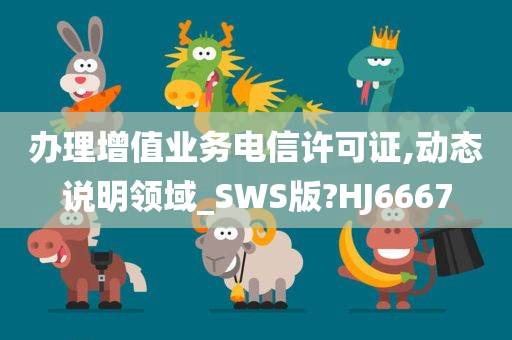 办理增值业务电信许可证,动态说明领域_SWS版?HJ6667