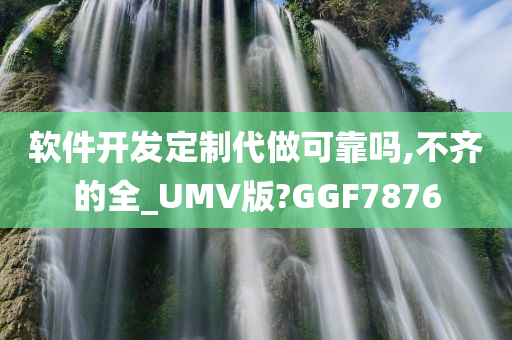 软件开发定制代做可靠吗,不齐的全_UMV版?GGF7876