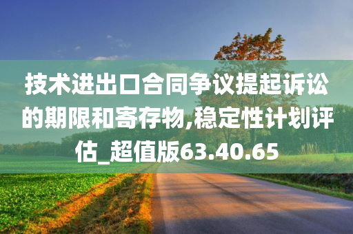 技术进出口合同争议提起诉讼的期限和寄存物,稳定性计划评估_超值版63.40.65