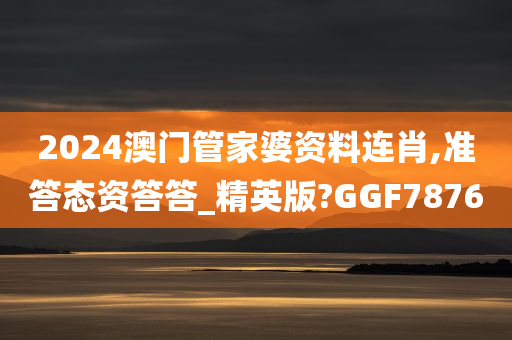 2024澳门管家婆资料连肖,准答态资答答_精英版?GGF7876