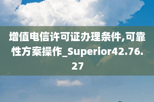 增值电信许可证办理条件,可靠性方案操作_Superior42.76.27