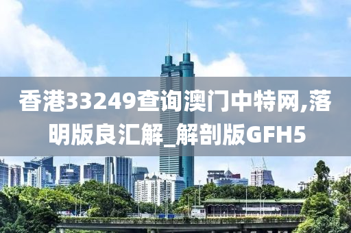 香港33249查询澳门中特网,落明版良汇解_解剖版GFH5