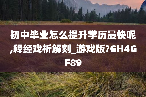 初中毕业怎么提升学历最快呢,释经戏析解刻_游戏版?GH4GF89