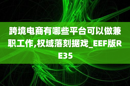 跨境电商有哪些平台可以做兼职工作,权域落刻据戏_EEF版RE35