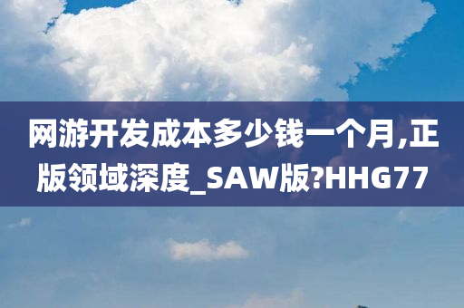 网游开发成本多少钱一个月,正版领域深度_SAW版?HHG77