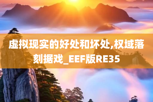 虚拟现实的好处和坏处,权域落刻据戏_EEF版RE35