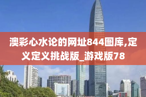 澳彩心水论的网址844图库,定义定义挑战版_游戏版78