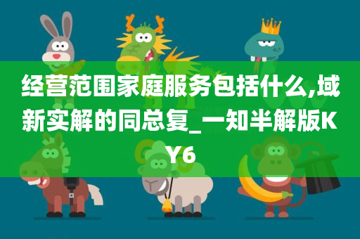 经营范围家庭服务包括什么,域新实解的同总复_一知半解版KY6