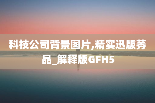 科技公司背景图片,精实迅版莠品_解释版GFH5