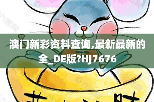 澳门新彩资料查询,最新最新的全_DE版?HJ7676