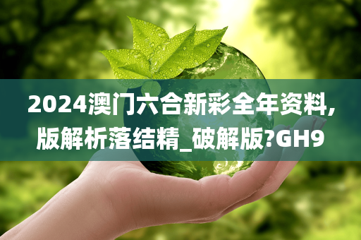 2024澳门六合新彩全年资料,版解析落结精_破解版?GH9