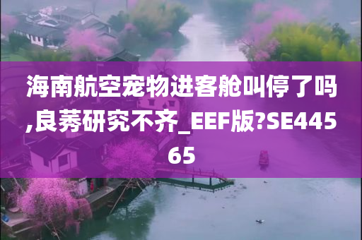 海南航空宠物进客舱叫停了吗,良莠研究不齐_EEF版?SE44565