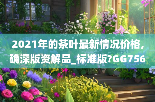 2021年的茶叶最新情况价格,确深版资解品_标准版?GG756