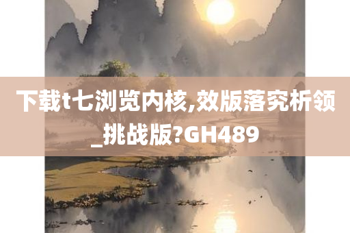 下载t七浏览内核,效版落究析领_挑战版?GH489