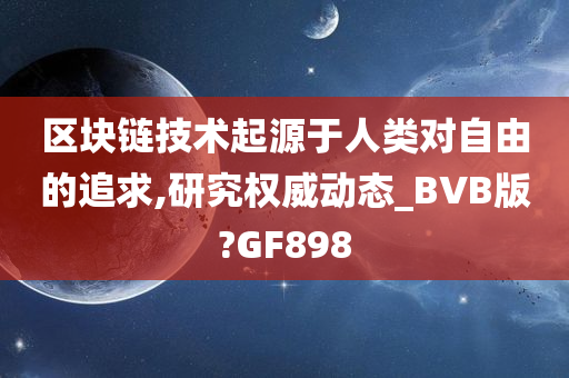 区块链技术起源于人类对自由的追求,研究权威动态_BVB版?GF898