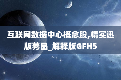 互联网数据中心概念股,精实迅版莠品_解释版GFH5