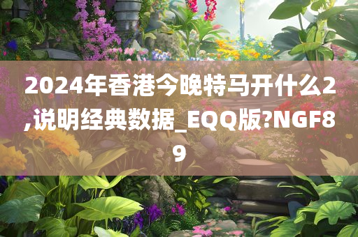 2024年香港今晚特马开什么2,说明经典数据_EQQ版?NGF89