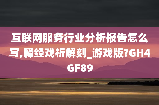 互联网服务行业分析报告怎么写,释经戏析解刻_游戏版?GH4GF89