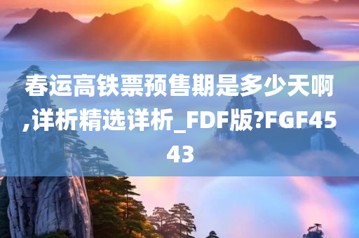 春运高铁票预售期是多少天啊,详析精选详析_FDF版?FGF4543