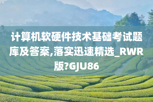 计算机软硬件技术基础考试题库及答案,落实迅速精选_RWR版?GJU86