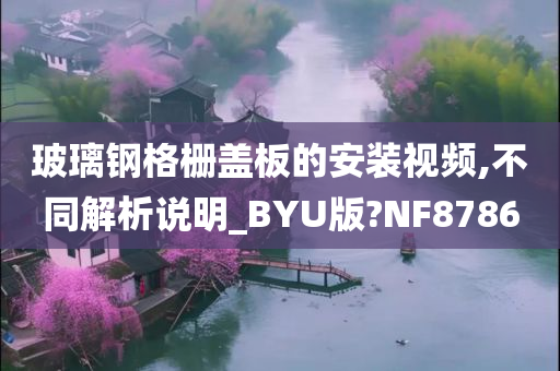 玻璃钢格栅盖板的安装视频,不同解析说明_BYU版?NF8786