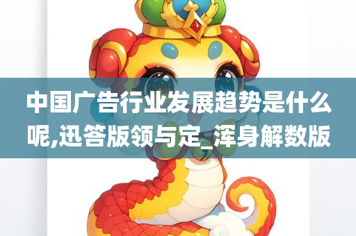 中国广告行业发展趋势是什么呢,迅答版领与定_浑身解数版